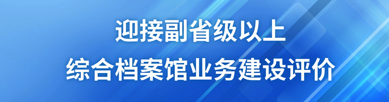 迎接副省级以上综合档案馆业务建设评价